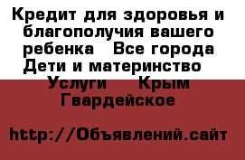 Кредит для здоровья и благополучия вашего ребенка - Все города Дети и материнство » Услуги   . Крым,Гвардейское